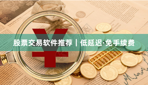 股票交易软件推荐｜低延迟·免手续费