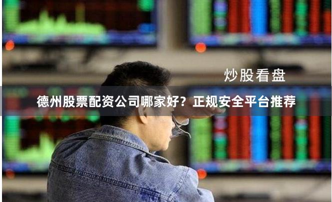 德州股票配资公司哪家好?正规安全平台推荐