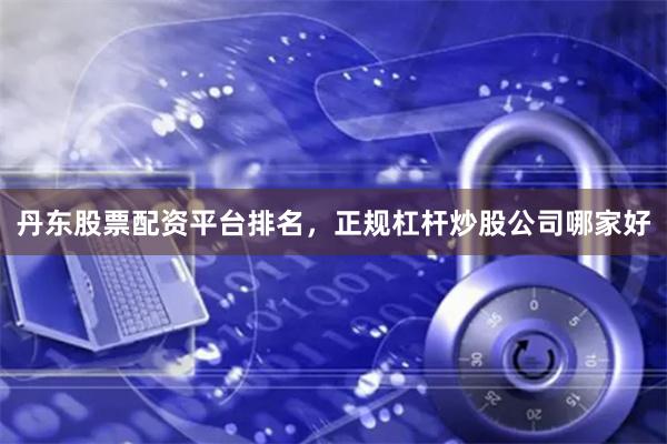 丹东股票配资平台排名，正规杠杆炒股公司哪家好