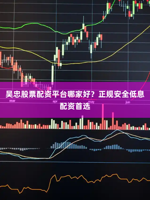 吴忠股票配资平台哪家好？正规安全低息配资首选