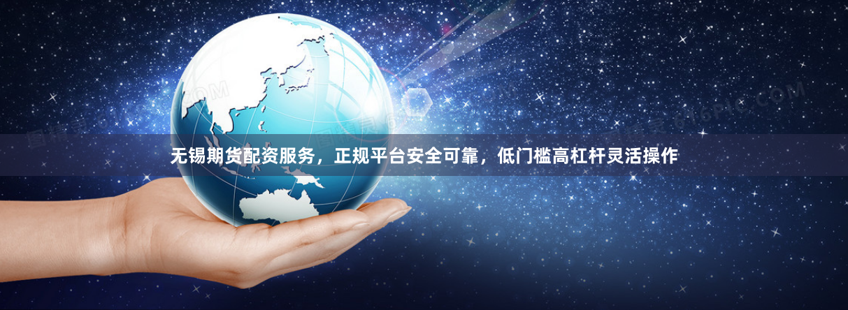 无锡期货配资服务，正规平台安全可靠，低门槛高杠杆灵活操作