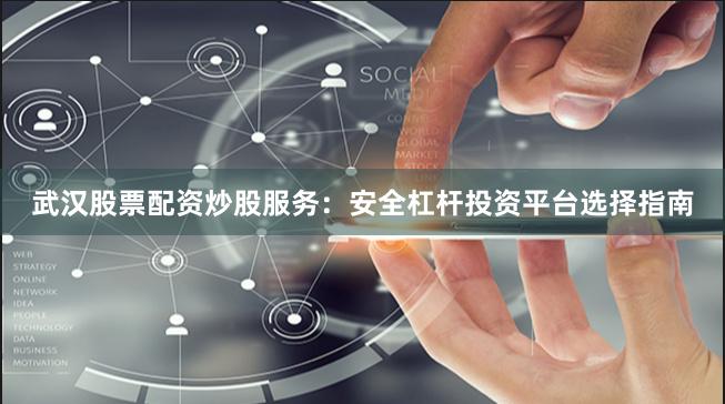 武汉股票配资炒股服务：安全杠杆投资平台选择指南
