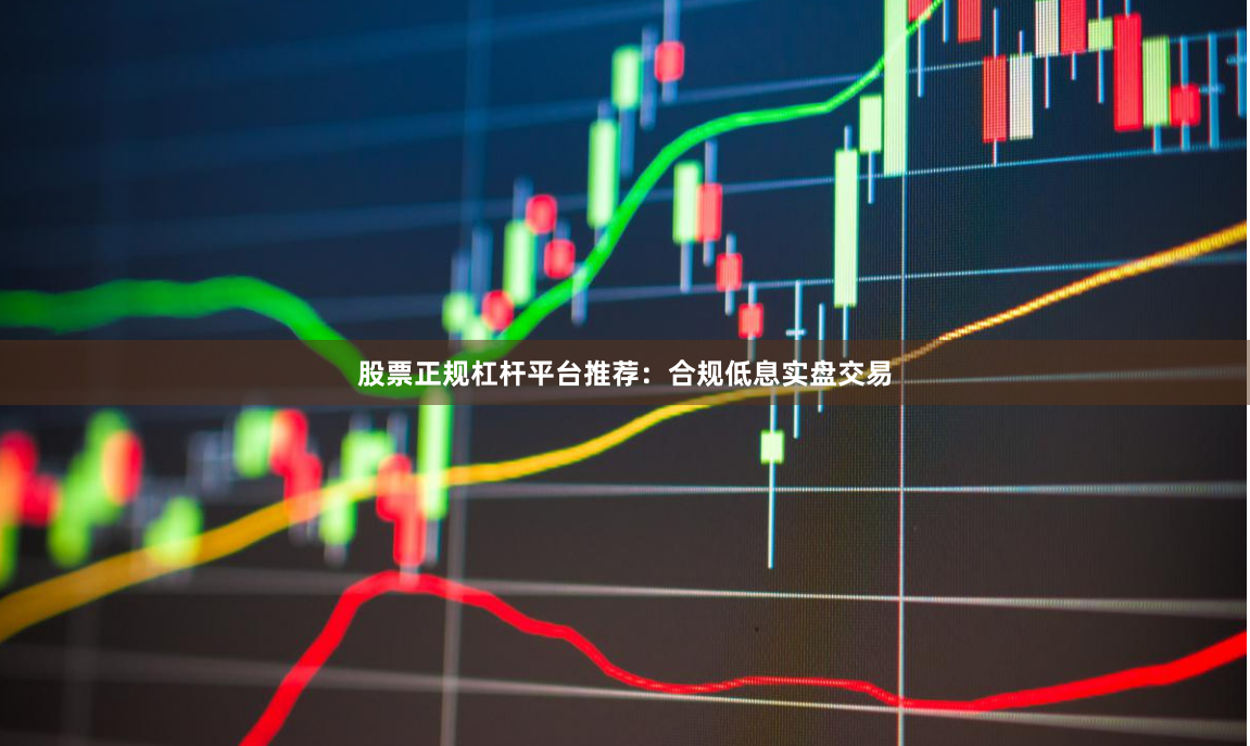 股票正规杠杆平台推荐：合规低息实盘交易