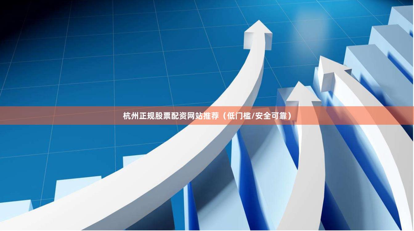 杭州正规股票配资网站推荐（低门槛/安全可靠）