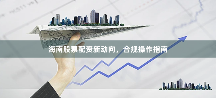 海南股票配资新动向，合规操作指南