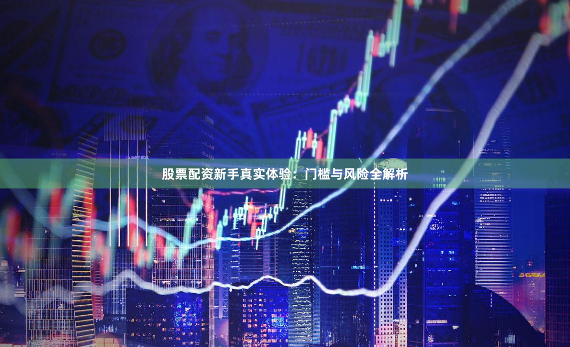 股票配资新手真实体验：门槛与风险全解析