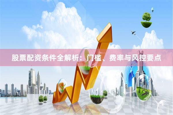 股票配资条件全解析：门槛、费率与风控要点