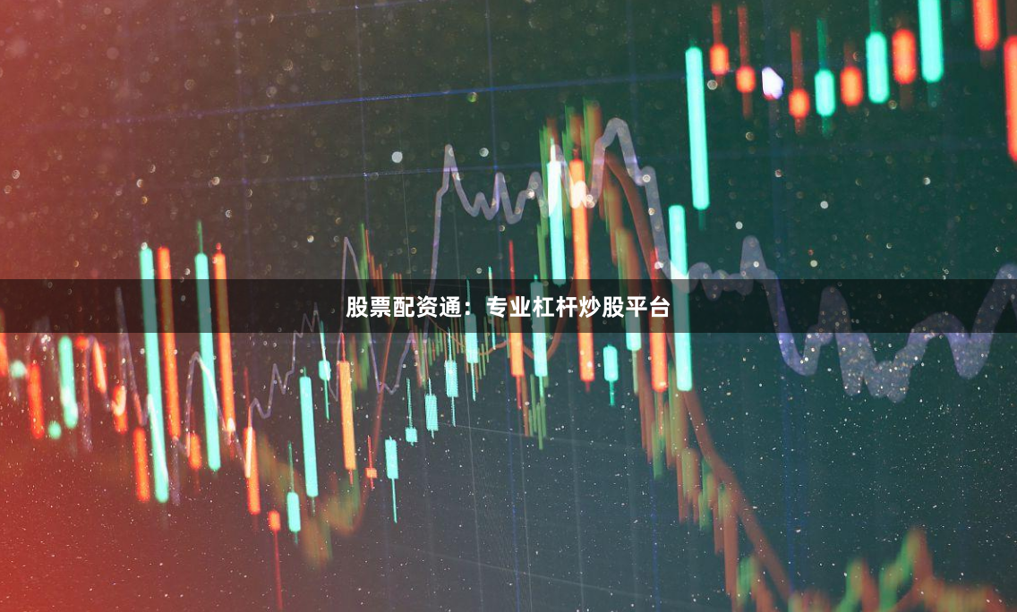 股票配资通：专业杠杆炒股平台