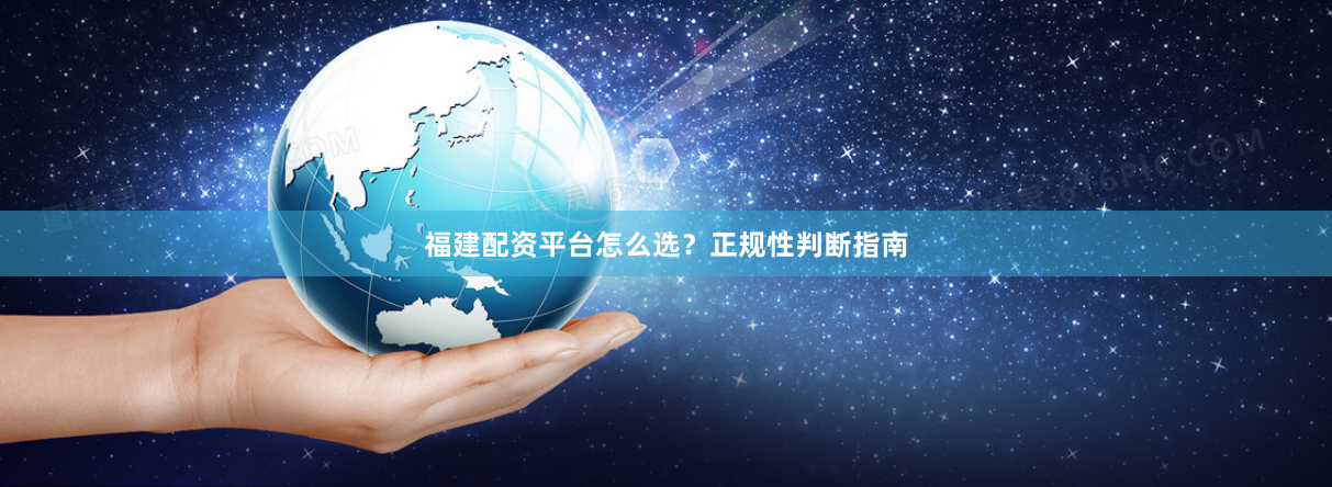 福建配资平台怎么选？正规性判断指南