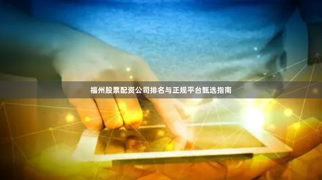 福州股票配资公司排名与正规平台甄选指南