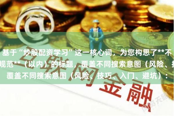 基于“炒股配资学习”这一核心词，为您构思了**不重复**且**符合SEO规范**（以内）的标题，覆盖不同搜索意图（风险、技巧、入门、避坑）：