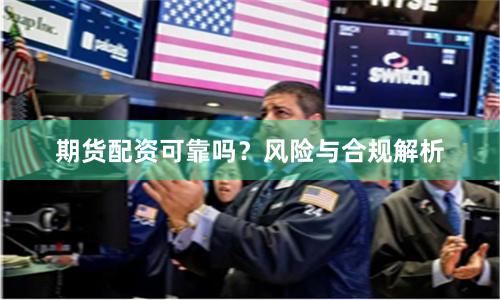 期货配资可靠吗？风险与合规解析