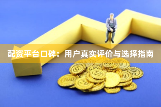配资平台口碑：用户真实评价与选择指南