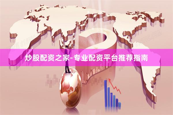 炒股配资之家-专业配资平台推荐指南
